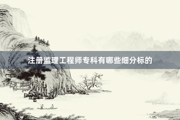 注册监理工程师专科有哪些细分标的
